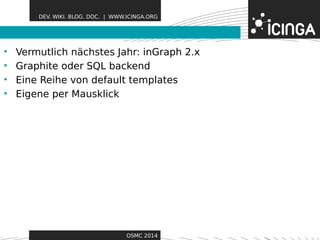 DEV. WIKI. BLOG. DOC. | WWW.ICINGA.ORG 
• Vermutlich nächstes JahrF: einaGtruarpehs 2.x 
• Graphite oder SQL backend 
• Eine Reihe von default templates 
• Eigene per Mausklick 
OSMC 2014 
 