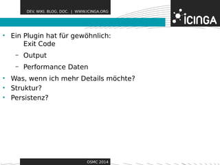 DEV. WIKI. BLOG. DOC. | WWW.ICINGA.ORG 
• Ein Plugin hat für gewöhFnleicaht:ures 
Exit Code 
– Output 
– Performance Daten 
• Was, wenn ich mehr Details möchte? 
• Struktur? 
• Persistenz? 
OSMC 2014 
 