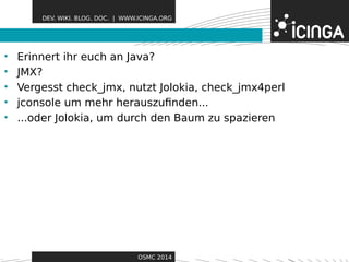 DEV. WIKI. BLOG. DOC. | WWW.ICINGA.ORG 
• Erinnert ihr euch an JavaF?eatures 
• JMX? 
• Vergesst check_jmx, nutzt Jolokia, check_jmx4perl 
• jconsole um mehr herauszufinden... 
• ...oder Jolokia, um durch den Baum zu spazieren 
OSMC 2014 
 