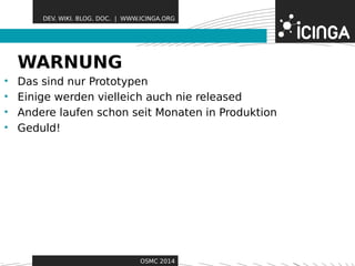 DEV. WIKI. BLOG. DOC. | WWW.ICINGA.ORG 
WARNUNG Features 
• Das sind nur Prototypen 
• Einige werden vielleich auch nie released 
• Andere laufen schon seit Monaten in Produktion 
• Geduld! 
OSMC 2014 
 