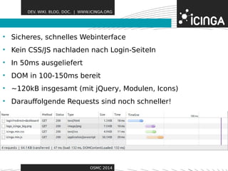 DEV. WIKI. BLOG. DOC. | WWW.ICINGA.ORG 
• Sicheres, schnelles WebiFneteartfaucrees 
• Kein CSS/JS nachladen nach Login-SeiteIn 
• In 50ms ausgeliefert 
• DOM in 100-150ms bereit 
• ~120kB insgesamt (mit jQuery, Modulen, Icons) 
• Darauffolgende Requests sind noch schneller! 
OSMC 2014 
 
