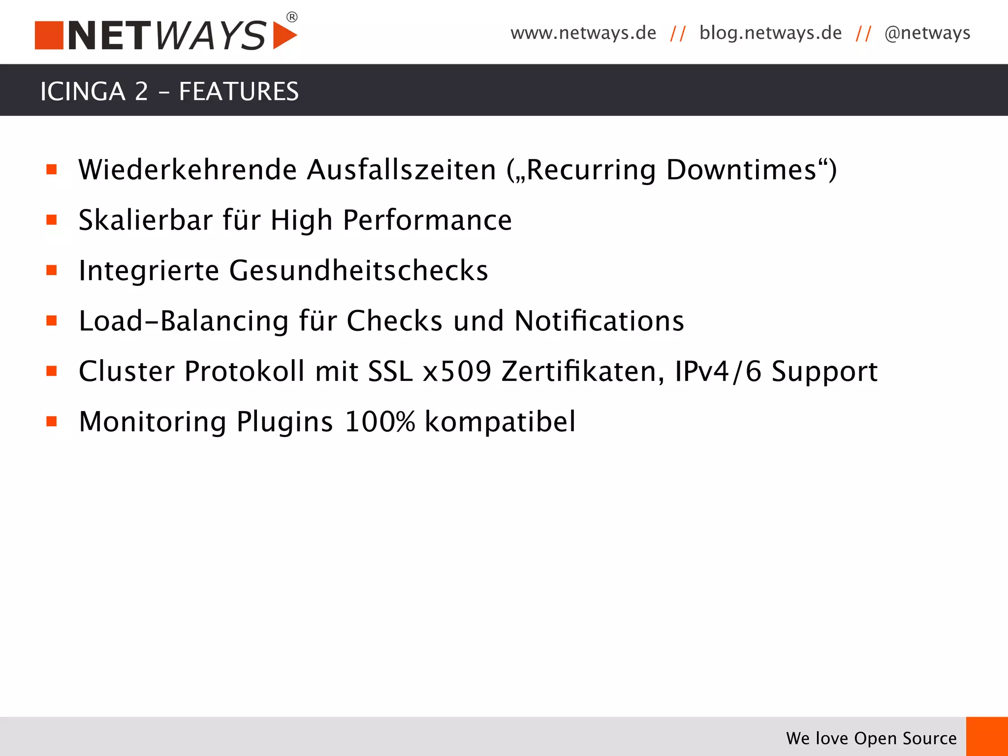 www.netways.de // blog.netways.de // @netways 
We love Open Source 
ICINGA 2 – FEATURES 
￭ Wiederkehrende Ausfallszeiten („Recurring Downtimes“) 
￭ Skalierbar für High Performance 
￭ Integrierte Gesundheitschecks 
￭ Load-Balancing für Checks und Notifications 
￭ Cluster Protokoll mit SSL x509 Zertifikaten, IPv4/6 Support 
￭ Monitoring Plugins 100% kompatibel 
 