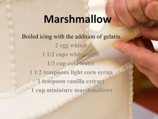 Marshmallow 
Boiled icing with the addition of gelatin. 
2 egg whites 
1 1/2 cups white sugar 
1/3 cup cold water 
1 1/2 teaspoons light corn syrup 
1 teaspoon vanilla extract 
1 cup miniature marshmallows 
 