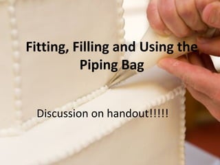 Fitting, Filling and Using the 
Piping Bag 
Discussion on handout!!!!! 
 