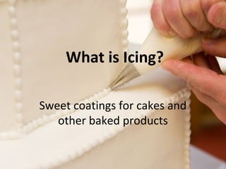 What is Icing? 
Sweet coatings for cakes and 
other baked products 
 
