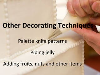 Other Decorating Techniques 
Palette knife patterns 
Piping jelly 
Adding fruits, nuts and other items 
 