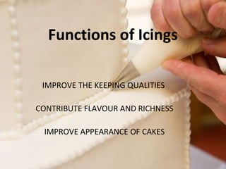 Functions of Icings 
IMPROVE THE KEEPING QUALITIES 
CONTRIBUTE FLAVOUR AND RICHNESS 
IMPROVE APPEARANCE OF CAKES 
 