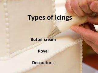 Types of Icings 
Butter cream 
Royal 
Decorator’s 
 