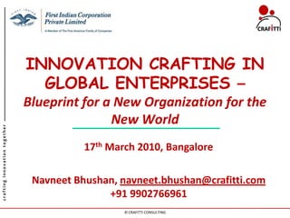 INNOVATION CRAFTING IN
                                 GLOBAL ENTERPRISES –
                               Blueprint for a New Organization for the
                                              New World
crafting innovation together




                                          17th March 2010, Bangalore

                                Navneet Bhushan, navneet.bhushan@crafitti.com
                                              +91 9902766961
                                                  © CRAFITTI CONSULTING
 