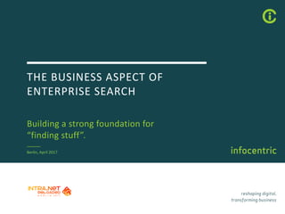 THE	BUSINESS	ASPECT	OF	
ENTERPRISE	SEARCH
Building	a	strong	foundation	for	
“finding	stuff”.
Berlin,	April	2017
 