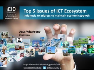 Top 5 Issues of ICT Ecosystem
Association of
Indonesia Chief
Information Officers
Indonesia to address to maintain economic growth
www.ciocommunity.org
https://www.linkedin.com/groups/6662272
iCIO Community
Agus Wicaksono
Chairman
 