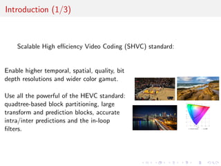 Introduction (1/3) 
Scalable High eciency Video Coding (SHVC) standard: 
Enable higher temporal, spatial, quality, bit 
de...