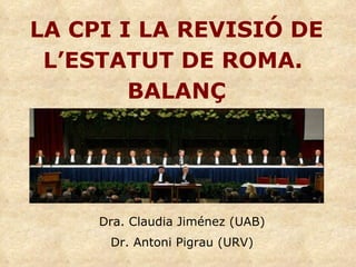 LA CPI I LA REVISIÓ DE L’ESTATUT DE ROMA.  BALANÇ Dra. Claudia Jiménez (UAB) Dr. Antoni Pigrau (URV) 