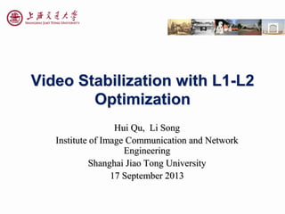 Video Stabilization with L1-L2
Optimization
Hui Qu, Li Song
Institute of Image Communication and Network
Engineering
Shanghai Jiao Tong University
17 September 2013
 