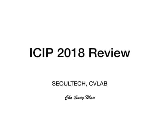ICIP 2018 Review
SEOULTECH, CVLAB

Cho Sung Man
 