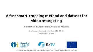 A fast smart-cropping method and dataset for
video retargeting
Konstantinos Apostolidis, Vasileios Mezaris
Information Technologies Institute (ITI), CERTH
Thessaloniki, Greece
This work was supported by the H2020 project ReTV (grant agreement No 780656)
 