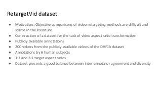 RetargetVid dataset
● Motivation: Objective comparisons of video retargeting methods are difficult and
scarce in the liter...