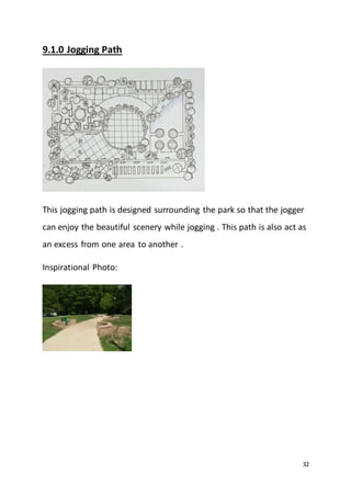 32
9.1.0 Jogging Path
This jogging path is designed surrounding the park so that the jogger
can enjoy the beautiful scenery while jogging . This path is also act as
an excess from one area to another .
Inspirational Photo:
 