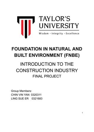 FOUNDATION IN NATURAL AND
BUILT ENVIRONMENT (FNBE)
INTRODUCTION TO THE
CONSTRUCTION INDUSTRY
FINAL PROJECT
Group Members:
CHIN VIN YAN 0320311
LING SUE ER 0321683
1
 