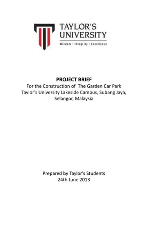 PROJECT BRIEF
For the Construction of The Garden Car Park
Taylor's University Lakeside Campus, Subang Jaya,
Selangor, Malaysia
Prepared by Taylor's Students
24th June 2013
 