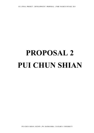 ICI | FINAL PROJECT | DEVELOPMENT PROPOSAL | FNBE MARCH INTAKE 2015
PUI CHUN SHIAN | 0323470 | PN. HASMANIRA | TAYLOR’S UNIVERISTY
PROPOSAL 2
PUI CHUN SHIAN
 