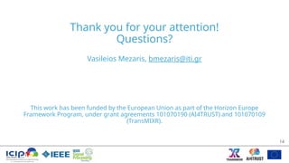 Thank you for your attention!
Questions?
Vasileios Mezaris, bmezaris@iti.gr
This work has been funded by the European Union as part of the Horizon Europe
Framework Program, under grant agreements 101070190 (AI4TRUST) and 101070109
(TransMIXR).
14
 
