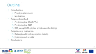 Outline
• Introduction
○ Problem statement
○ Motivation
• Proposed method
○ Preliminaries: MiniGPT-4
○ Preliminaries: CLIP
○ DID using LMM-elicited emotion embeddings
• Experimental evaluation
○ Dataset and implementation details
○ Experimental results
• Conclusions
2
 