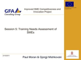 This Project is funded by the

                Improved SME Competitiveness and   European Union


                        Innovation Project




  Session 5: Training Needs Assessment of
                    SMEs




2/10/2011
               Paul Moran & Gjorgji Mishkovski
 