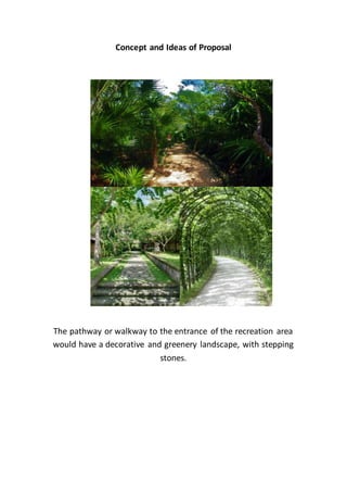 Concept and Ideas of Proposal
The pathway or walkway to the entrance of the recreation area
would have a decorative and greenery landscape, with stepping
stones.
 