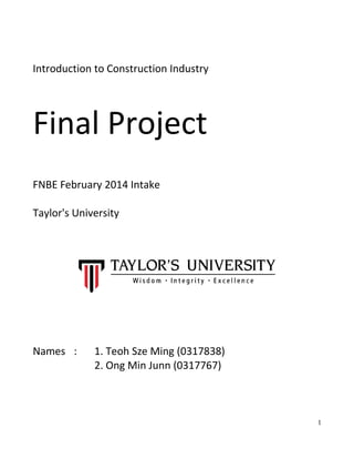 Introduction to Construction Industry
Final Project
FNBE February 2014 Intake
Taylor's University
Names : 1. Teoh Sze Ming (0317838)
2. Ong Min Junn (0317767)
1
 