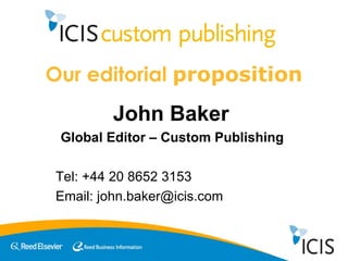 Our editorial  proposition John Baker  Global Editor – Custom Publishing  Tel: +44 20 8652 3153 Email: john.baker@icis.com 