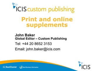 Print and online supplements John Baker   Global Editor – Custom Publishing   Tel: +44 20 8652 3153 Email: john.baker@icis.com 
