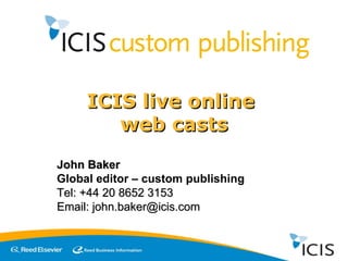 ICIS live online  web casts John Baker Global editor – custom publishing Tel: +44 20 8652 3153 Email: john.baker@icis.com 