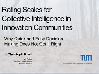 Rating Scales for Collective Intelligence in Innovation Communities Why Quick and Easy Decision Making Does Not Get it Right > Christoph Riedl IvoBlohm Jan Marco Leimeister Helmut Krcmar 