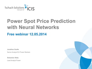 Power Spot Price Prediction
with Neural Networks
Free webinar 12.05.2014
Jonathan Scelle
Senior Analyst EU Power Markets
Sebastian Stütz
Lead Analyst Power
 