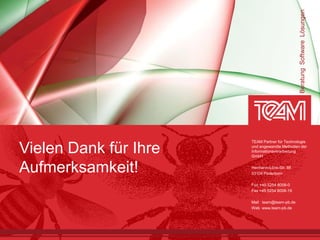Beratung Software Lösungen
                       TEAM Partner für Technologie

Vielen Dank für Ihre   und angewandte Methoden der
                       Informationsverarbeitung
                       GmbH


Aufmerksamkeit!        Hermann-Löns-Str. 88
                       33104 Paderborn

                       Fon +49 5254 8008-0
                       Fax +49 5254 8008-19

                       Mail team@team-pb.de
                       Web www.team-pb.de
 