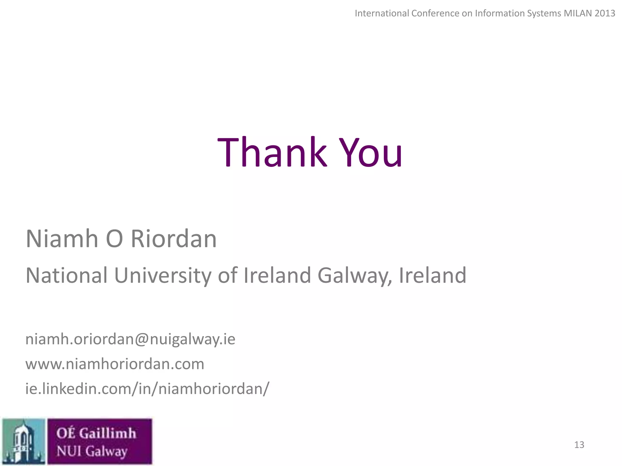 International Conference on Information Systems MILAN 2013

Thank You
Niamh O Riordan
National University of Ireland Galway, Ireland
niamh.oriordan@nuigalway.ie
www.niamhoriordan.com
ie.linkedin.com/in/niamhoriordan/
13

 