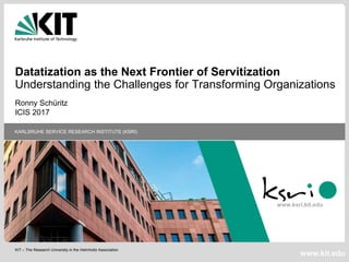 www.ksri.kit.edu
KIT – The Research University in the Helmholtz Association
KARLSRUHE SERVICE RESEARCH INSTITUTE (KSRI)
www.kit.edu
Datatization as the Next Frontier of Servitization
Understanding the Challenges for Transforming Organizations
Ronny Schüritz
ICIS 2017
 