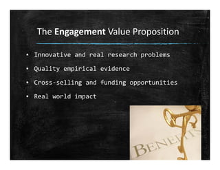 The Engagement Value Proposition
▪ Innovative and real research problems
▪ Quality empirical evidence
▪ Cross‐selling and funding opportunities
▪ Real world impact
 