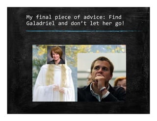 My final piece of advice: Find 
Galadriel and don’t let her go!
 