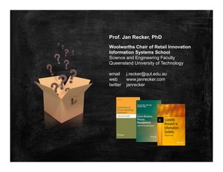 Prof. Jan Recker, PhD
Woolworths Chair of Retail Innovation
Information Systems School
Science and Engineering Faculty
Queensland University of Technology
email j.recker@qut.edu.au
web www.janrecker.com
twitter janrecker
 