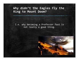 Why didn’t the Eagles fly the 
Ring to Mount Doom?
I.e. why becoming a Professor fast is 
not really a good thing.
 