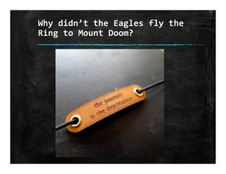 Why didn’t the Eagles fly the 
Ring to Mount Doom?
 