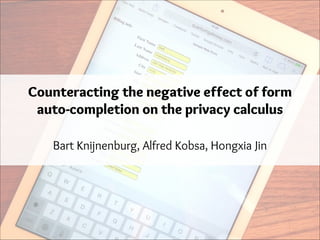 Counteracting the negative effect of form
auto-completion on the privacy calculus
Bart Knijnenburg, Alfred Kobsa, Hongxia Jin

 