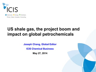 US shale gas, the project boom and
impact on global petrochemicals
Joseph Chang, Global Editor
ICIS Chemical Business
May 27, 2014
 