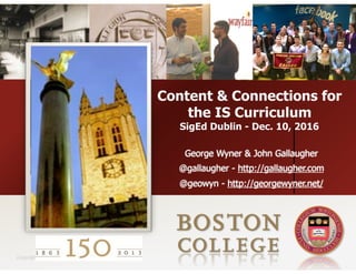 Copyright 2008
Content & Connections for
the IS Curriculum
SigEd Dublin - Dec. 10, 2016
George Wyner & John Gallaugher
@gallaugher - http://gallaugher.com
@geowyn - http://georgewyner.net/
 