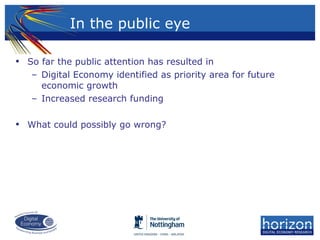 • So far the public attention has resulted in
– Digital Economy identified as priority area for future
economic growth
– Increased research funding
• What could possibly go wrong?
In the public eye
 