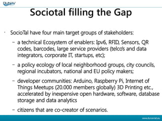 Sociotal filling the Gap
•
SocioTal have four main target groups of stakeholders:
– a technical Ecosystem of enablers: Ipv...
