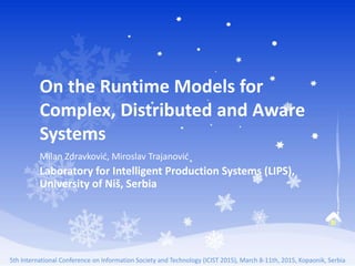 5th International Conference on Information Society and Technology (ICIST 2015), March 8-11th, 2015, Kopaonik, Serbia
On the Runtime Models for
Complex, Distributed and Aware
Systems
Milan Zdravković, Miroslav Trajanović
Laboratory for Intelligent Production Systems (LIPS),
University of Niš, Serbia
 