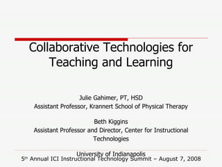 Julie Gahimer, PT, HSD Assistant Professor, Krannert School of Physical Therapy Beth Kiggins Assistant Professor and Director, Center for Instructional Technologies University of Indianapolis Collaborative Technologies for Teaching and Learning 5 th  Annual ICI Instructional Technology Summit – August 7, 2008 